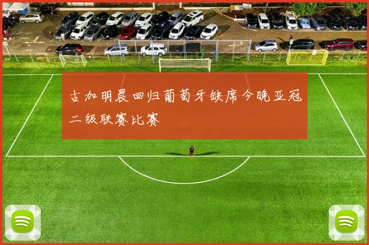 古加明晨回归葡萄牙缺席今晚亚冠二级联赛比赛