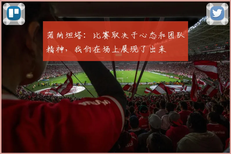 若纳坦塔：比赛取决于心态和团队精神，我们在场上展现了出来