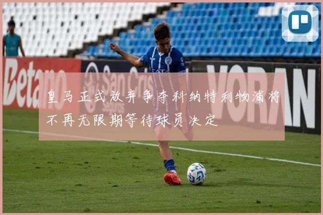 皇马正式放弃争夺科纳特利物浦将不再无限期等待球员决定