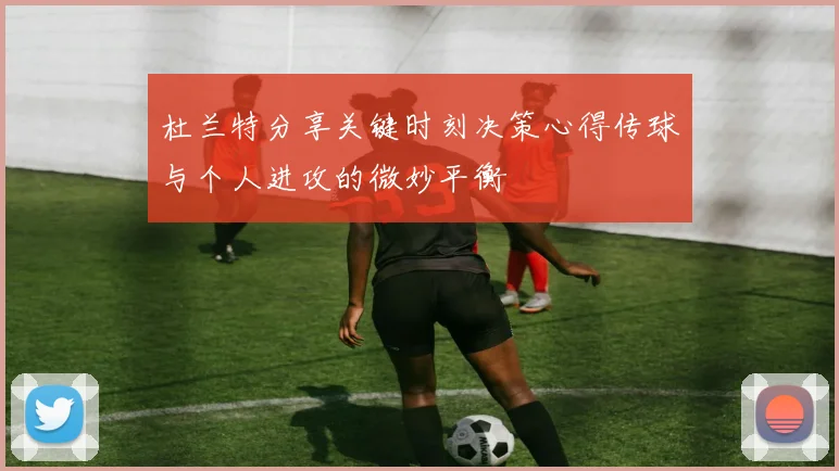 杜兰特分享关键时刻决策心得传球与个人进攻的微妙平衡