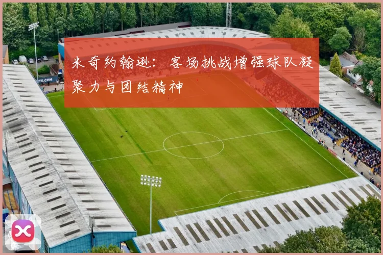 米奇约翰逊：客场挑战增强球队凝聚力与团结精神