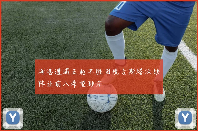 海港遭遇五轮不胜困境古斯塔沃缺阵让前八希望渺茫
