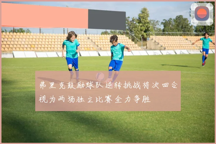 弗里克鼓励球队逆转挑战将次回合视为两场独立比赛全力争胜