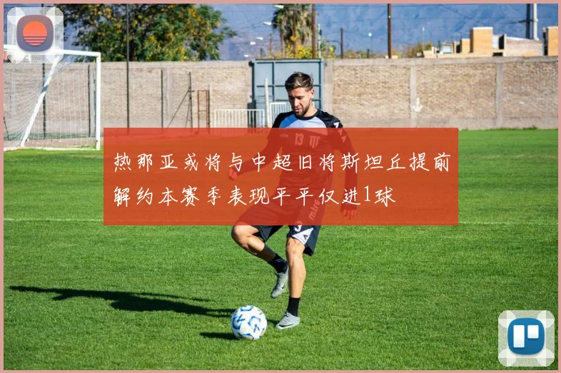 热那亚或将与中超旧将斯坦丘提前解约本赛季表现平平仅进1球