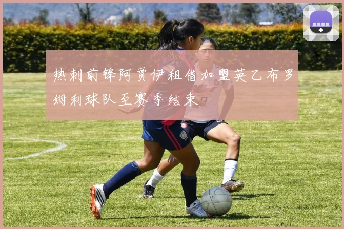 热刺前锋阿贾伊租借加盟英乙布罗姆利球队至赛季结束