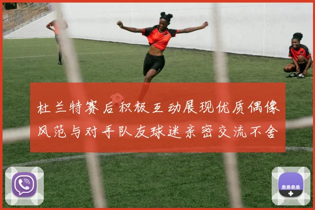 杜兰特赛后积极互动展现优质偶像风范与对手队友球迷亲密交流不舍离场