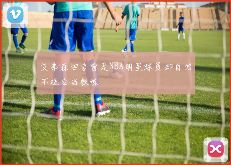 艾弗森坦言曾是NBA明星球员却自觉不适合当教练