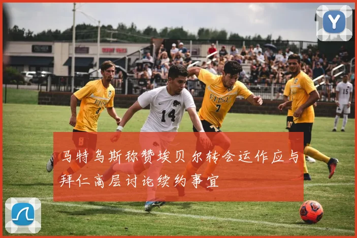 马特乌斯称赞埃贝尔转会运作应与拜仁高层讨论续约事宜
