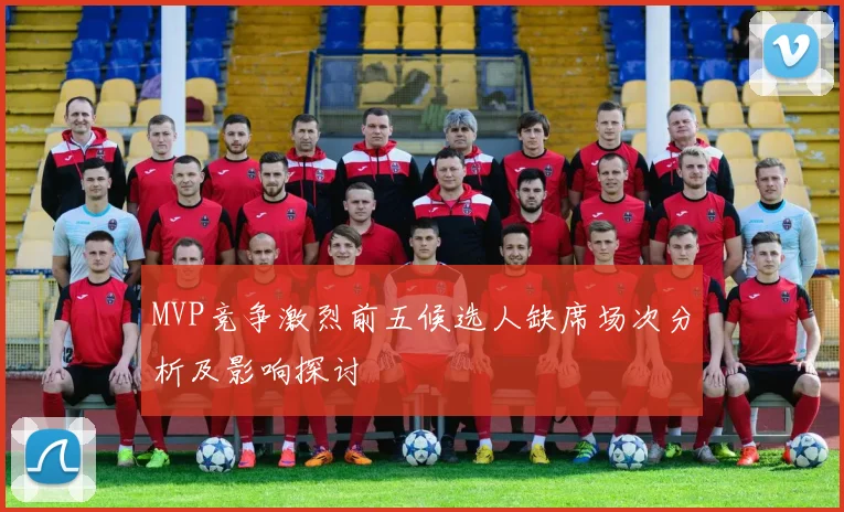 MVP竞争激烈前五候选人缺席场次分析及影响探讨