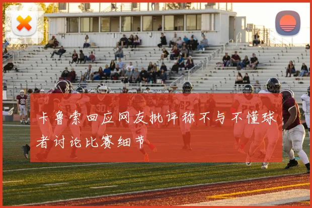 卡鲁索回应网友批评称不与不懂球者讨论比赛细节