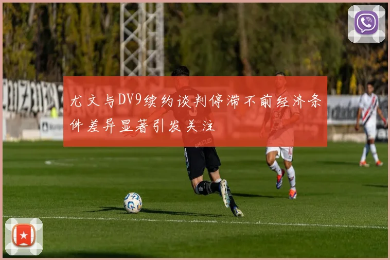 尤文与DV9续约谈判停滞不前经济条件差异显著引发关注