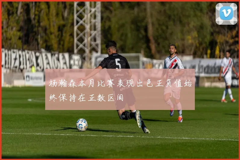 杨瀚森本月比赛表现出色正负值始终保持在正数区间