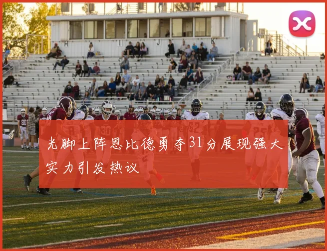 光脚上阵恩比德勇夺31分展现强大实力引发热议