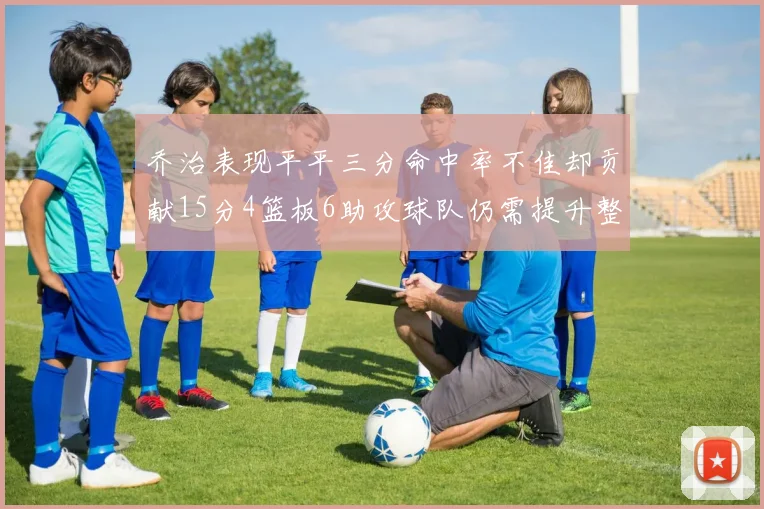 乔治表现平平三分命中率不佳却贡献15分4篮板6助攻球队仍需提升整体状态