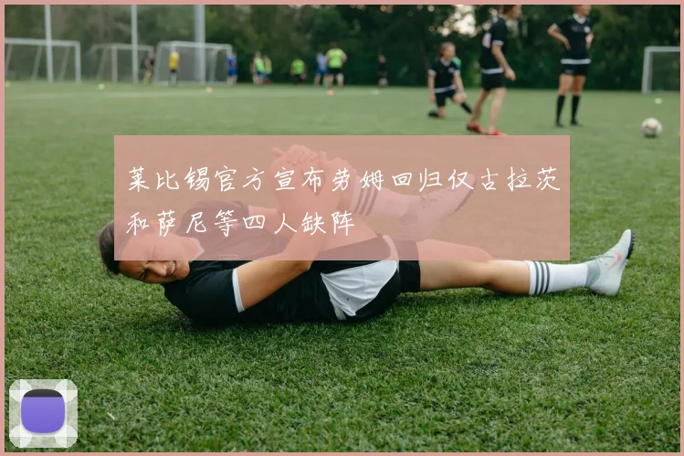 莱比锡官方宣布劳姆回归仅古拉茨和萨尼等四人缺阵