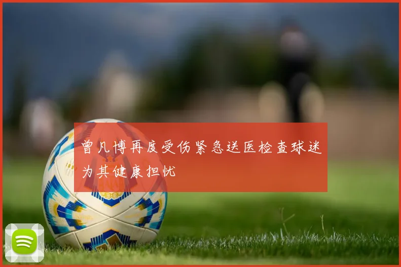 曾凡博再度受伤紧急送医检查球迷为其健康担忧