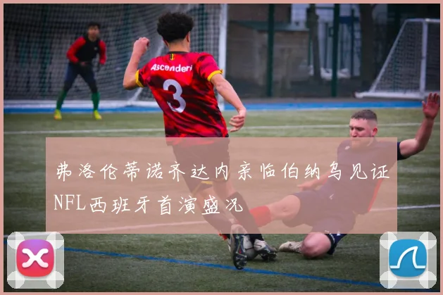 弗洛伦蒂诺齐达内亲临伯纳乌见证NFL西班牙首演盛况