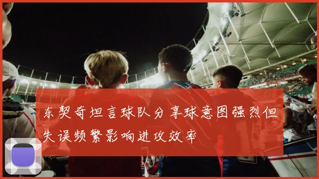 东契奇坦言球队分享球意图强烈但失误频繁影响进攻效率