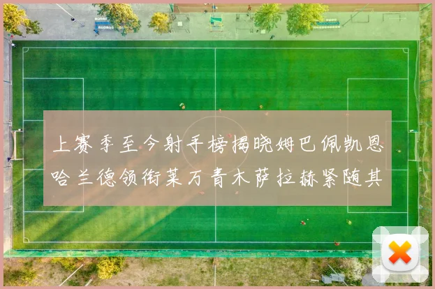 上赛季至今射手榜揭晓姆巴佩凯恩哈兰德领衔莱万青木萨拉赫紧随其后