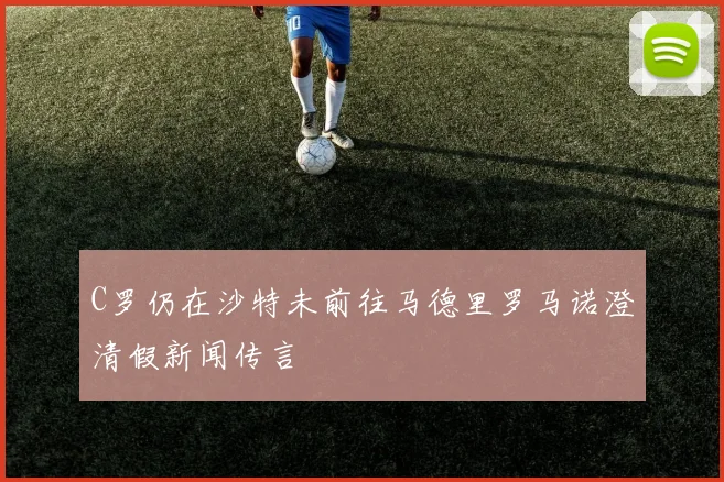 C罗仍在沙特未前往马德里罗马诺澄清假新闻传言