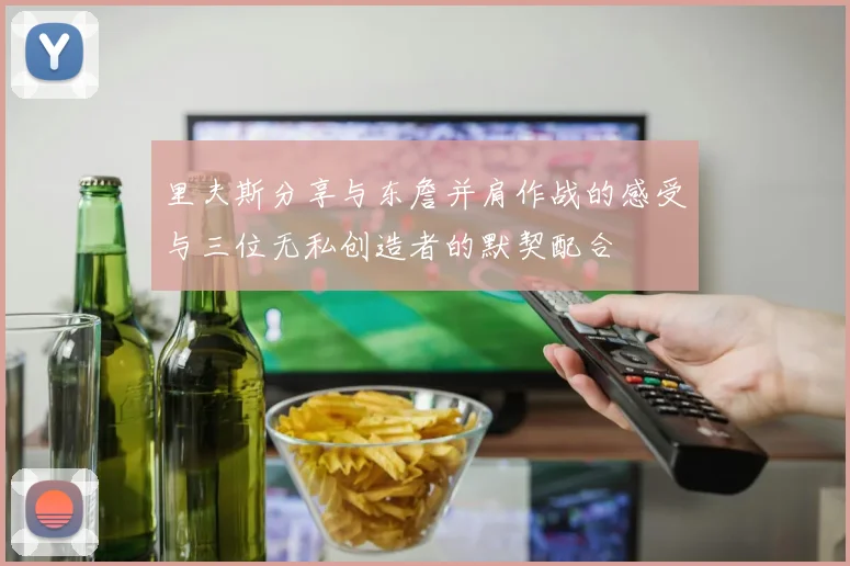 里夫斯分享与东詹并肩作战的感受与三位无私创造者的默契配合