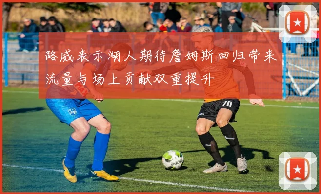 路威表示湖人期待詹姆斯回归带来流量与场上贡献双重提升