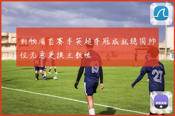 利物浦首赛季英超夺冠成就稳固帅位无意更换主教练